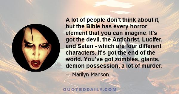 A lot of people don't think about it, but the Bible has every horror element that you can imagine. It's got the devil, the Antichrist, Lucifer, and Satan - which are four different characters. It's got the end of the