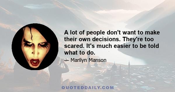 A lot of people don't want to make their own decisions. They're too scared. It's much easier to be told what to do.