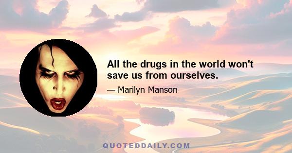 All the drugs in the world won't save us from ourselves.