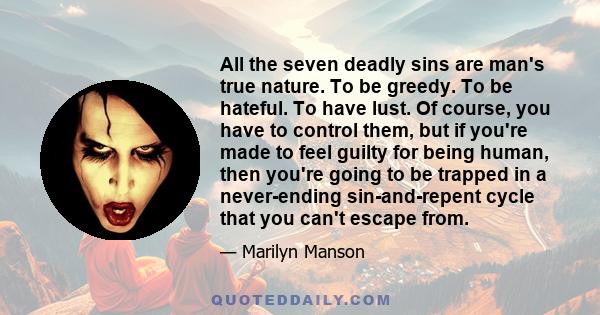 All the seven deadly sins are man's true nature. To be greedy. To be hateful. To have lust. Of course, you have to control them, but if you're made to feel guilty for being human, then you're going to be trapped in a