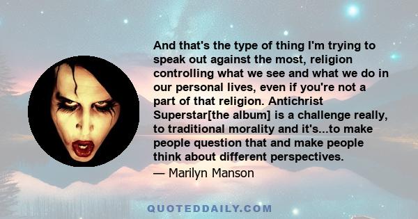 And that's the type of thing I'm trying to speak out against the most, religion controlling what we see and what we do in our personal lives, even if you're not a part of that religion. Antichrist Superstar[the album]