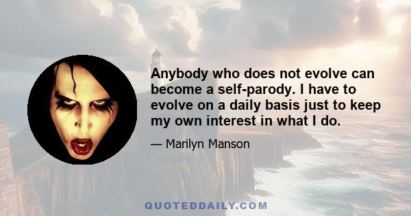 Anybody who does not evolve can become a self-parody. I have to evolve on a daily basis just to keep my own interest in what I do.