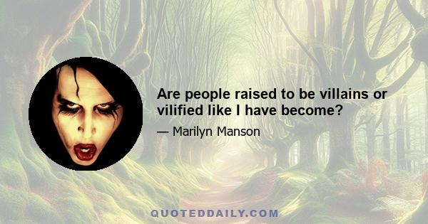 Are people raised to be villains or vilified like I have become?