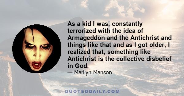 As a kid I was, constantly terrorized with the idea of Armageddon and the Antichrist and things like that and as I got older, I realized that, something like Antichrist is the collective disbelief in God.