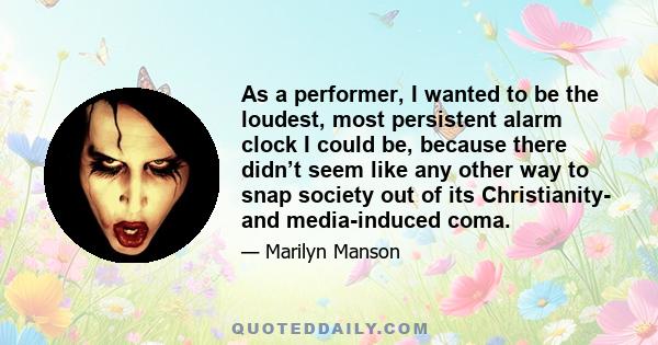 As a performer, I wanted to be the loudest, most persistent alarm clock I could be, because there didn’t seem like any other way to snap society out of its Christianity- and media-induced coma.