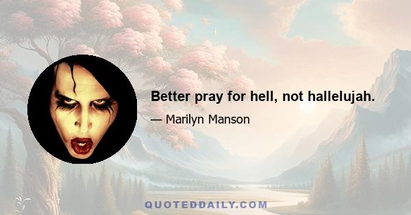 Better pray for hell, not hallelujah.