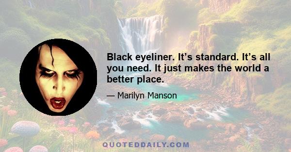 Black eyeliner. It’s standard. It’s all you need. It just makes the world a better place.