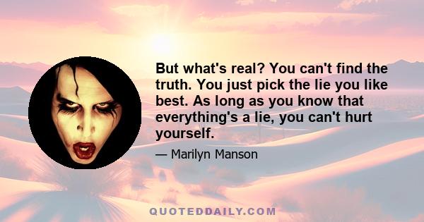 But what's real? You can't find the truth. You just pick the lie you like best. As long as you know that everything's a lie, you can't hurt yourself.