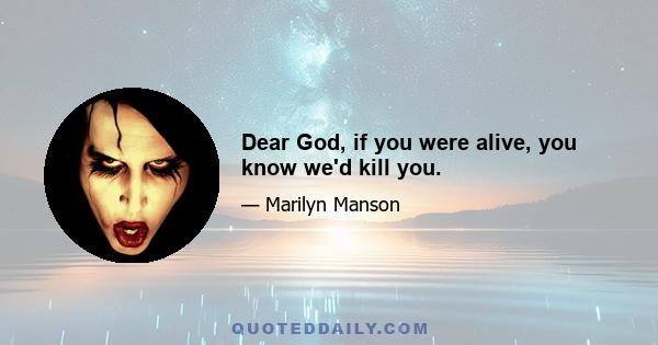 Dear God, if you were alive, you know we'd kill you.