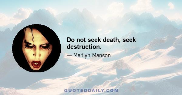 Do not seek death, seek destruction.