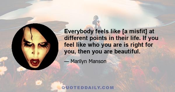 Everybody feels like [a misfit] at different points in their life. If you feel like who you are is right for you, then you are beautiful.