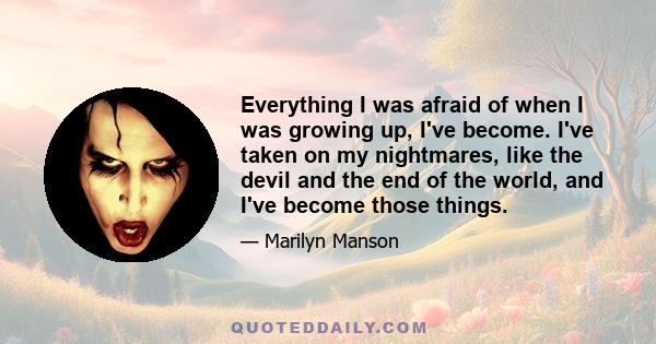 Everything I was afraid of when I was growing up, I've become. I've taken on my nightmares, like the devil and the end of the world, and I've become those things.