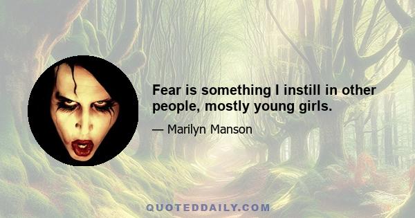 Fear is something I instill in other people, mostly young girls.