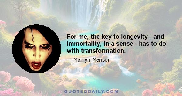 For me, the key to longevity - and immortality, in a sense - has to do with transformation.