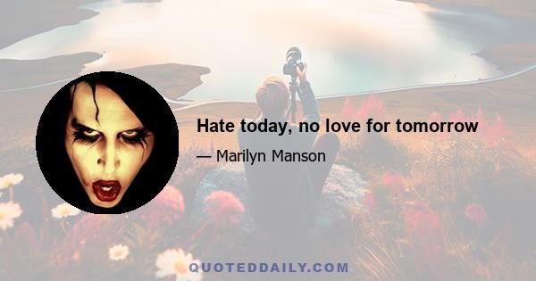 Hate today, no love for tomorrow