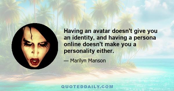 Having an avatar doesn't give you an identity, and having a persona online doesn't make you a personality either.