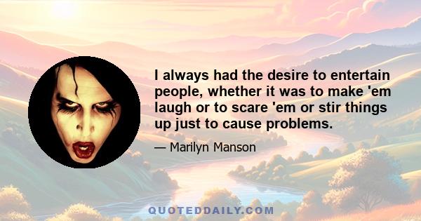 I always had the desire to entertain people, whether it was to make 'em laugh or to scare 'em or stir things up just to cause problems.