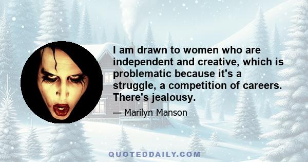 I am drawn to women who are independent and creative, which is problematic because it's a struggle, a competition of careers. There's jealousy.