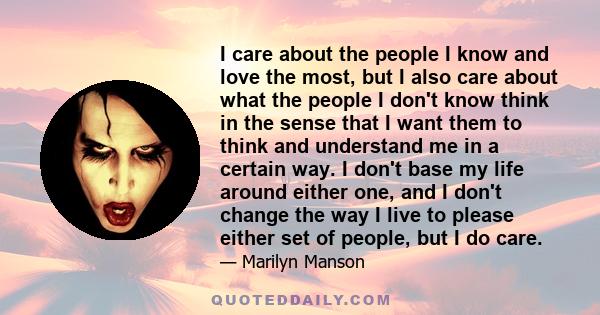 I care about the people I know and love the most, but I also care about what the people I don't know think in the sense that I want them to think and understand me in a certain way. I don't base my life around either