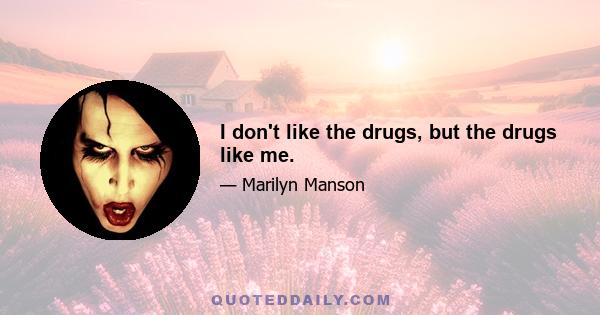 I don't like the drugs, but the drugs like me.