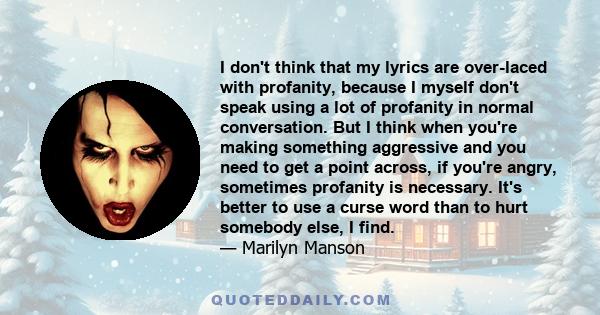 I don't think that my lyrics are over-laced with profanity, because I myself don't speak using a lot of profanity in normal conversation. But I think when you're making something aggressive and you need to get a point