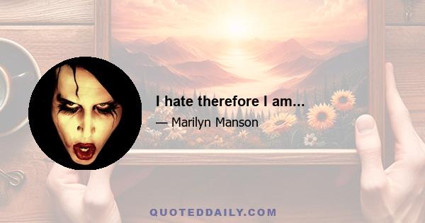 I hate therefore I am...