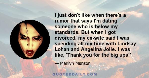 I just don't like when there's a rumor that says I'm dating someone who is below my standards. But when I got divorced, my ex-wife said I was spending all my time with Lindsay Lohan and Angelina Jolie. I was like,