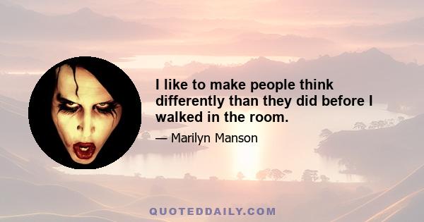 I like to make people think differently than they did before I walked in the room.