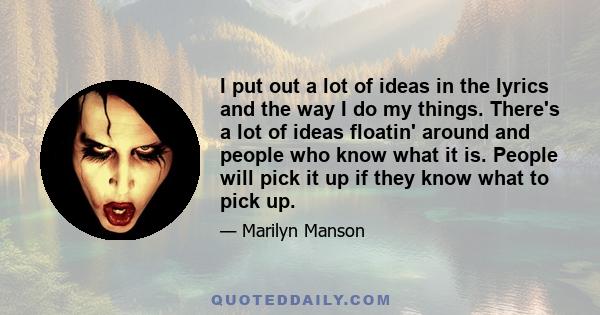 I put out a lot of ideas in the lyrics and the way I do my things. There's a lot of ideas floatin' around and people who know what it is. People will pick it up if they know what to pick up.