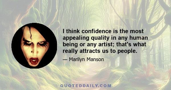 I think confidence is the most appealing quality in any human being or any artist; that's what really attracts us to people.