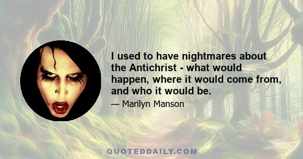 I used to have nightmares about the Antichrist - what would happen, where it would come from, and who it would be.