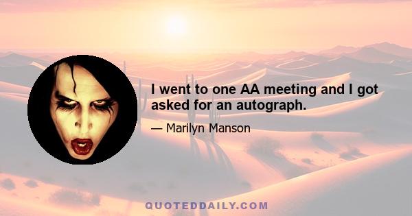 I went to one AA meeting and I got asked for an autograph.