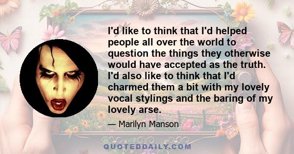 I'd like to think that I'd helped people all over the world to question the things they otherwise would have accepted as the truth. I'd also like to think that I'd charmed them a bit with my lovely vocal stylings and