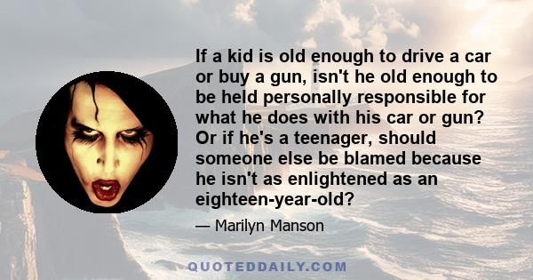 If a kid is old enough to drive a car or buy a gun, isn't he old enough to be held personally responsible for what he does with his car or gun? Or if he's a teenager, should someone else be blamed because he isn't as