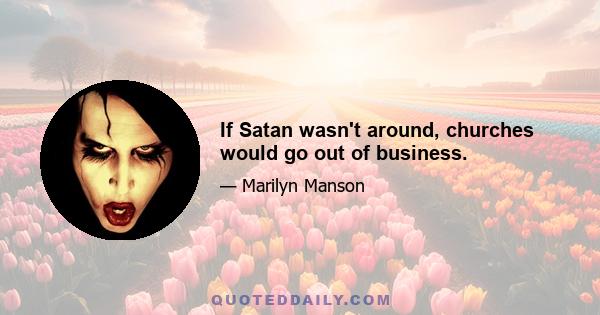 If Satan wasn't around, churches would go out of business.