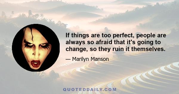 If things are too perfect, people are always so afraid that it's going to change, so they ruin it themselves.