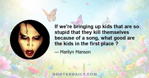 If we're bringing up kids that are so stupid that they kill themselves because of a song, what good are the kids in the first place ?