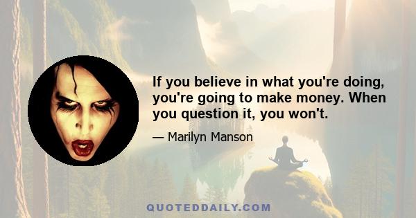 If you believe in what you're doing, you're going to make money. When you question it, you won't.