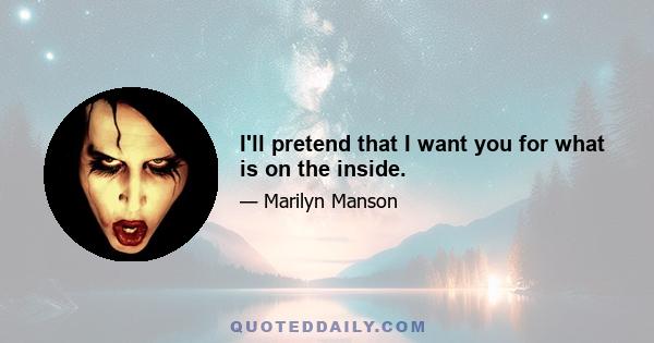 I'll pretend that I want you for what is on the inside.