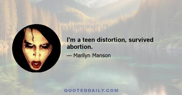 I'm a teen distortion, survived abortion.