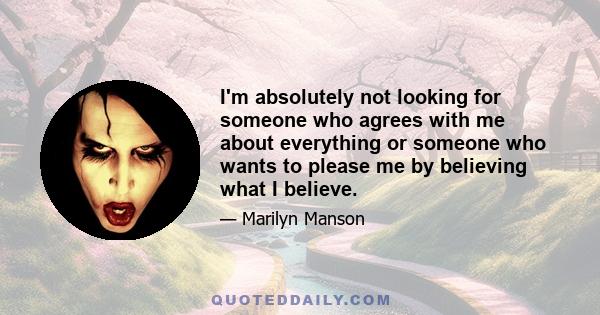 I'm absolutely not looking for someone who agrees with me about everything or someone who wants to please me by believing what I believe.