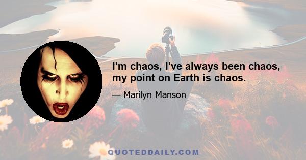 I'm chaos, I've always been chaos, my point on Earth is chaos.