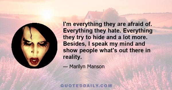 I'm everything they are afraid of. Everything they hate. Everything they try to hide and a lot more. Besides, I speak my mind and show people what's out there in reality.