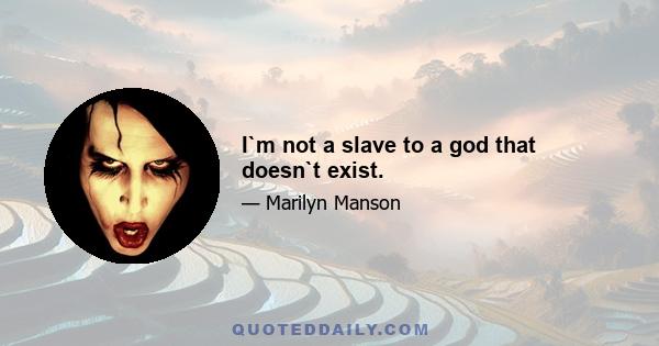 I`m not a slave to a god that doesn`t exist.