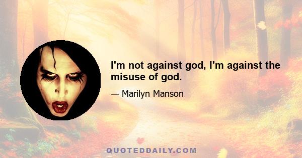 I'm not against god, I'm against the misuse of god.