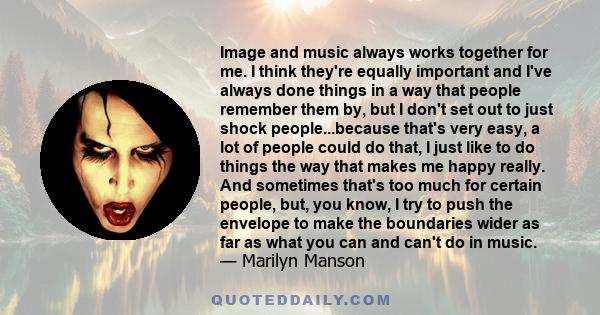 Image and music always works together for me. I think they're equally important and I've always done things in a way that people remember them by, but I don't set out to just shock people...because that's very easy, a