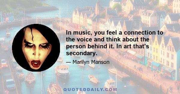 In music, you feel a connection to the voice and think about the person behind it. In art that's secondary.