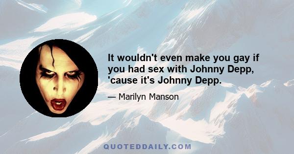 It wouldn't even make you gay if you had sex with Johnny Depp, 'cause it's Johnny Depp.