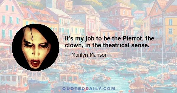 It's my job to be the Pierrot, the clown, in the theatrical sense.