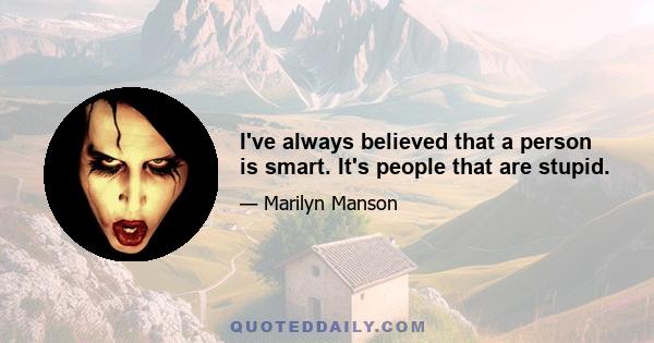 I've always believed that a person is smart. It's people that are stupid.